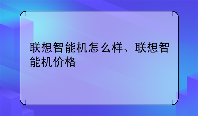 联想智能机怎么样、联想智能机价格