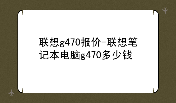 联想g470报价-联想笔记本电脑g470多少钱