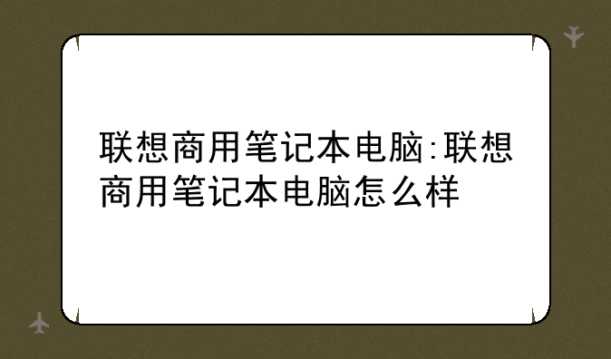 联想商用笔记本电脑:联想商用笔记本电脑怎么样