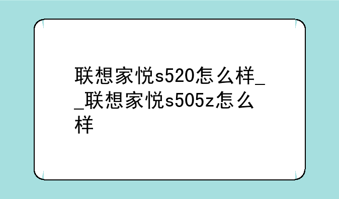 联想家悦s520怎么样__联想家悦s505z怎么样