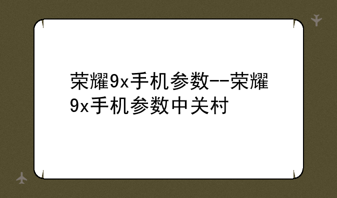 荣耀9x手机参数--荣耀9x手机参数中关村
