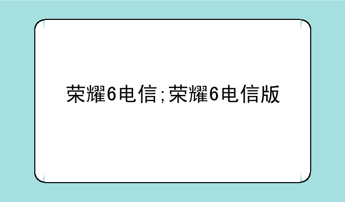 荣耀6电信;荣耀6电信版
