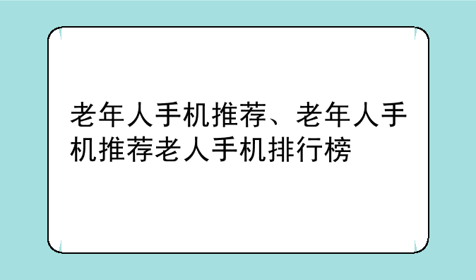 老年人手机推荐、老年人手机推荐老人手机排行榜