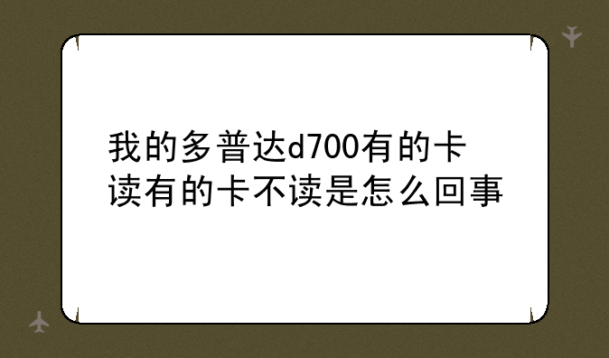 我的多普达d700有的卡读有的卡不读是怎么回事