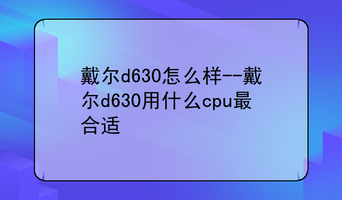 戴尔d630怎么样--戴尔d630用什么cpu最合适