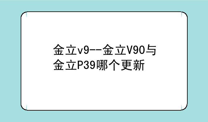 金立v9--金立V90与金立P39哪个更新