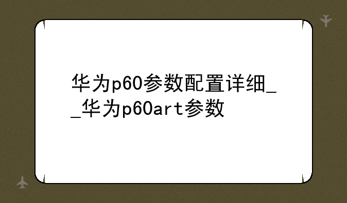 华为p60参数配置详细__华为p60art参数