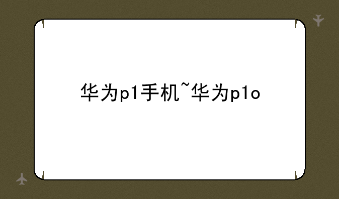 华为p1手机~华为p1o