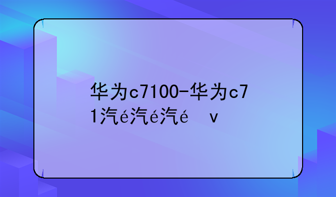 华为c7100-华为c71汽车