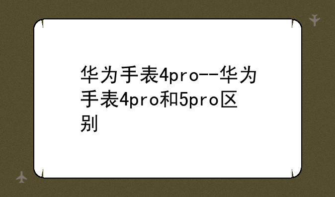 华为手表4pro--华为手表4pro和5pro区别