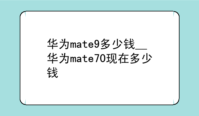 华为mate9多少钱__华为mate70现在多少钱