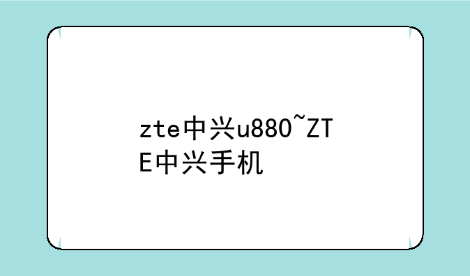 zte中兴u880~ZTE中兴手机