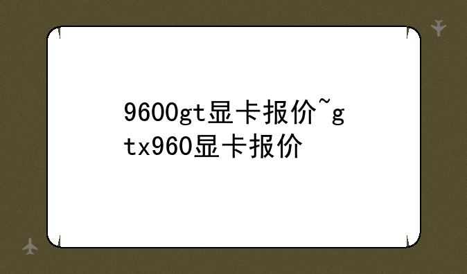 9600gt显卡报价~gtx960显卡报价
