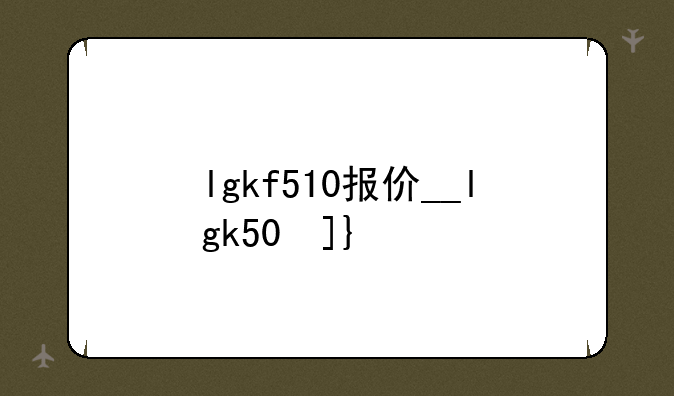 lgkf510报价__lgk50参数