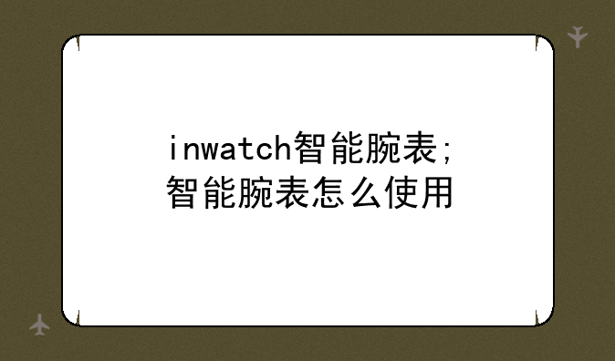 inwatch智能腕表;智能腕表怎么使用
